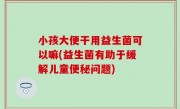 小孩大便干用益生菌可以嘛(益生菌有助于缓解儿童便秘问题)