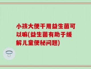 小孩大便干用益生菌可以嘛(益生菌有助于缓解儿童便秘问题)