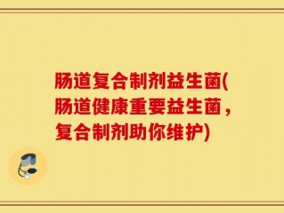 肠道复合制剂益生菌(肠道健康重要益生菌，复合制剂助你维护)