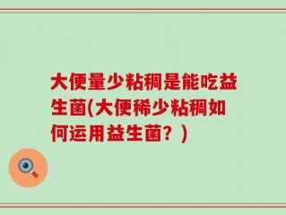 大便量少粘稠是能吃益生菌(大便稀少粘稠如何运用益生菌？)