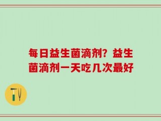 每日益生菌滴剂？益生菌滴剂一天吃几次最好