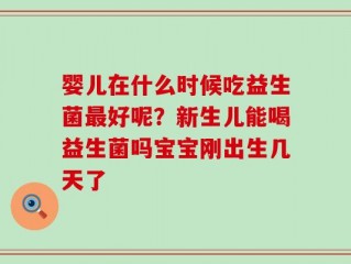 婴儿在什么时候吃益生菌最好呢？新生儿能喝益生菌吗宝宝刚出生几天了