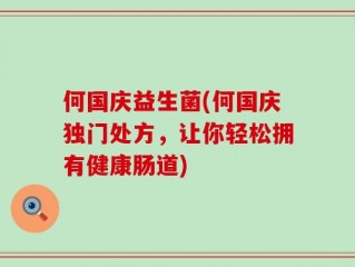 何国庆益生菌(何国庆独门处方，让你轻松拥有健康肠道)