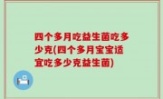 四个多月吃益生菌吃多少克(四个多月宝宝适宜吃多少克益生菌)