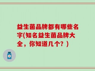 益生菌品牌都有哪些名字(知名益生菌品牌大全，你知道几个？)
