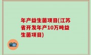 年产益生菌项目(江苏省开发年产10万吨益生菌项目)