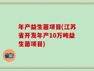 年产益生菌项目(江苏省开发年产10万吨益生菌项目)