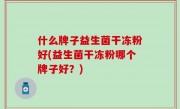 什么牌子益生菌干冻粉好(益生菌干冻粉哪个牌子好？)