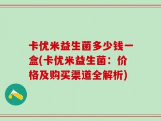 卡优米益生菌多少钱一盒(卡优米益生菌：价格及购买渠道全解析)
