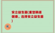 安立益生菌(重塑肠道健康，选择安立益生菌)