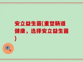安立益生菌(重塑肠道健康，选择安立益生菌)