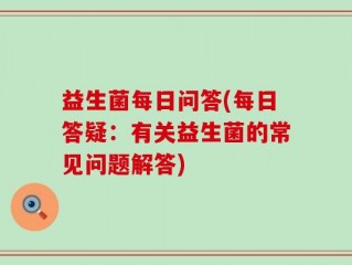 益生菌每日问答(每日答疑：有关益生菌的常见问题解答)