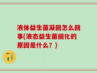 液体益生菌凝固怎么回事(液态益生菌固化的原因是什么？)