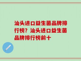 汕头进口益生菌品牌排行榜？汕头进口益生菌品牌排行榜前十