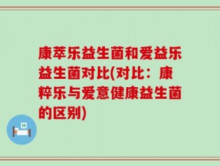 康萃乐益生菌和爱益乐益生菌对比(对比：康粹乐与爱意健康益生菌的区别)