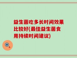 益生菌吃多长时间效果比较好(最佳益生菌食用持续时间建议)