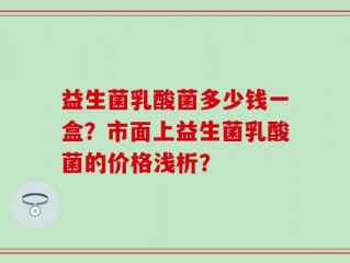 益生菌乳酸菌多少钱一盒？市面上益生菌乳酸菌的价格浅析？