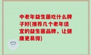 中老年益生菌吃什么牌子好(推荐几个老年适宜的益生菌品牌，让健康更易得)