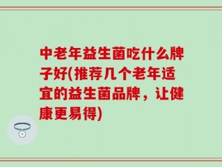 中老年益生菌吃什么牌子好(推荐几个老年适宜的益生菌品牌，让健康更易得)