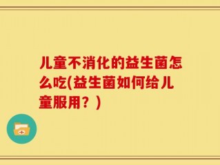 儿童不消化的益生菌怎么吃(益生菌如何给儿童服用？)