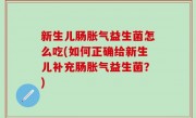 新生儿肠胀气益生菌怎么吃(如何正确给新生儿补充肠胀气益生菌？)