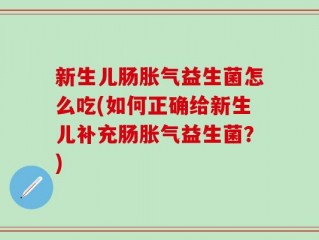新生儿肠胀气益生菌怎么吃(如何正确给新生儿补充肠胀气益生菌？)