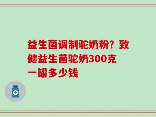 益生菌调制驼奶粉？致健益生菌驼奶300克一罐多少钱