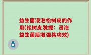 益生菌浸泡松树皮的作用(松树皮发掘：浸泡益生菌后增强其功效)