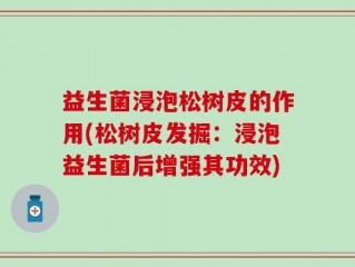 益生菌浸泡松树皮的作用(松树皮发掘：浸泡益生菌后增强其功效)