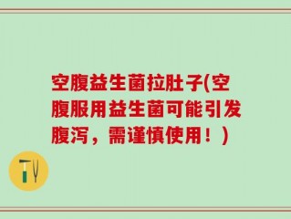 空腹益生菌拉肚子(空腹服用益生菌可能引发腹泻，需谨慎使用！)