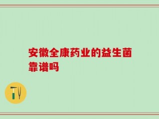 安徽全康药业的益生菌靠谱吗