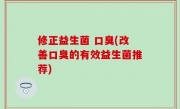 修正益生菌 口臭(改善口臭的有效益生菌推荐)