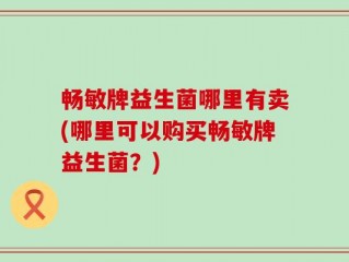 畅敏牌益生菌哪里有卖(哪里可以购买畅敏牌益生菌？)