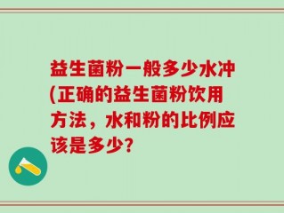 益生菌粉一般多少水冲(正确的益生菌粉饮用方法，水和粉的比例应该是多少？