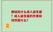 便秘选什么成人益生菌？成人益生菌的作用和功效是什么？