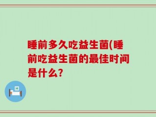 睡前多久吃益生菌(睡前吃益生菌的最佳时间是什么？