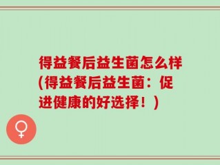 得益餐后益生菌怎么样(得益餐后益生菌：促进健康的好选择！)