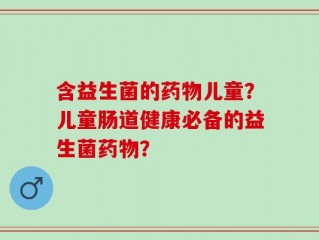 含益生菌的药物儿童？儿童肠道健康必备的益生菌药物？