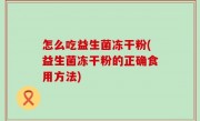 怎么吃益生菌冻干粉(益生菌冻干粉的正确食用方法)