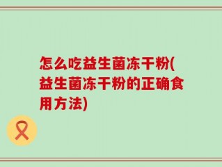 怎么吃益生菌冻干粉(益生菌冻干粉的正确食用方法)