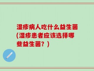 湿疹病人吃什么益生菌(湿疹患者应该选择哪些益生菌？)