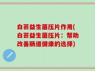 白芸益生菌压片作用(白芸益生菌压片：帮助改善肠道健康的选择)