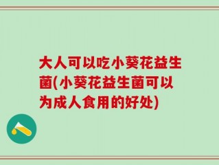 大人可以吃小葵花益生菌(小葵花益生菌可以为成人食用的好处)