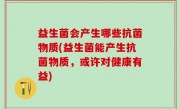 益生菌会产生哪些抗菌物质(益生菌能产生抗菌物质，或许对健康有益)
