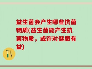 益生菌会产生哪些抗菌物质(益生菌能产生抗菌物质，或许对健康有益)