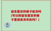 益生菌豆奶被子能洗吗(可以把益生菌豆奶被子直接丢洗衣机吗？)
