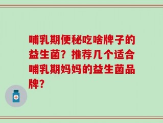 哺乳期便秘吃啥牌子的益生菌？推荐几个适合哺乳期妈妈的益生菌品牌？
