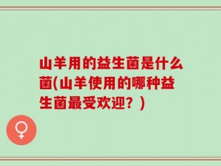 山羊用的益生菌是什么菌(山羊使用的哪种益生菌最受欢迎？)
