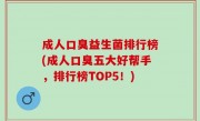成人口臭益生菌排行榜(成人口臭五大好帮手，排行榜TOP5！)