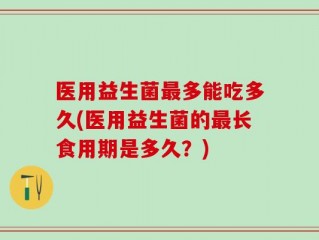 医用益生菌最多能吃多久(医用益生菌的最长食用期是多久？)
